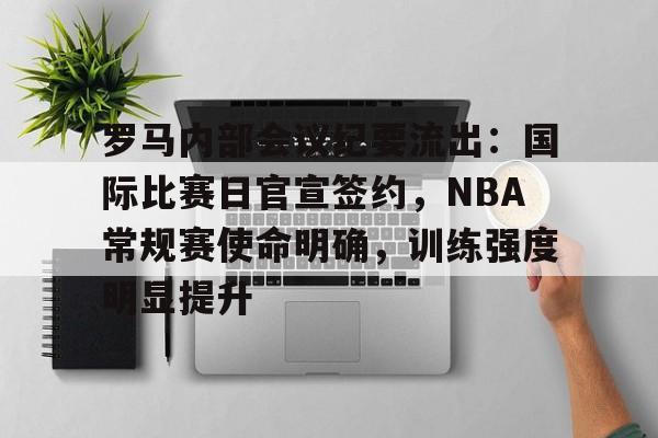 满冠体育-关于罗马内部会议纪要流出：国际比赛日官宣签约，NBA常规赛使命明确，训练强度明显提升的信息