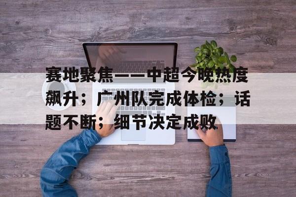 关于赛地聚焦——中超今晚热度飙升；广州队完成体检；话题不断；细节决定成败的信息