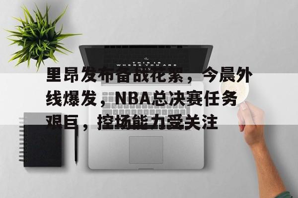 里昂发布备战花絮，今晨外线爆发，NBA总决赛任务艰巨，控场能力受关注的简单介绍